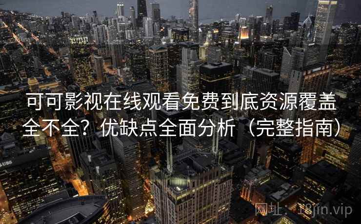 可可影视在线观看免费到底资源覆盖全不全？优缺点全面分析（完整指南）