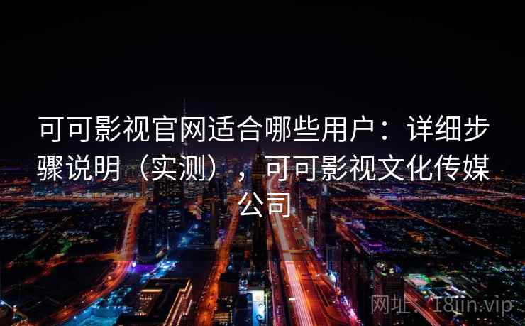 可可影视官网适合哪些用户：详细步骤说明（实测），可可影视文化传媒公司