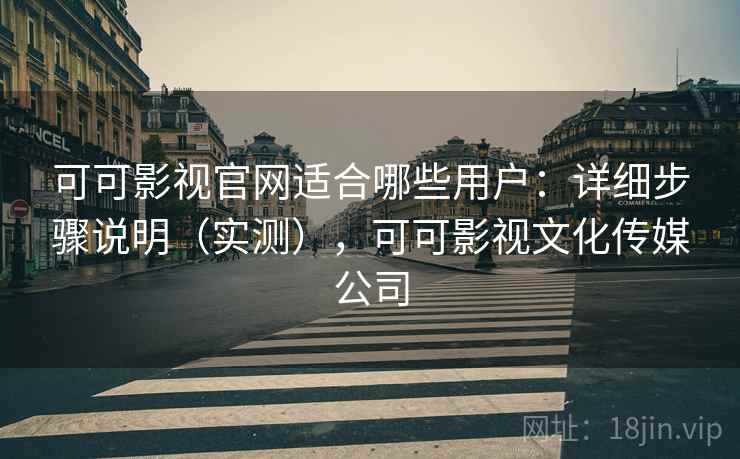 可可影视官网适合哪些用户：详细步骤说明（实测），可可影视文化传媒公司