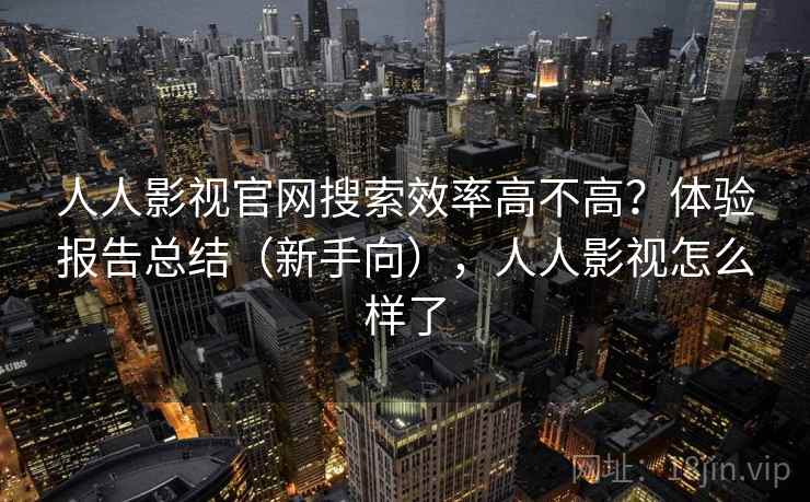 人人影视官网搜索效率高不高？体验报告总结（新手向），人人影视怎么样了