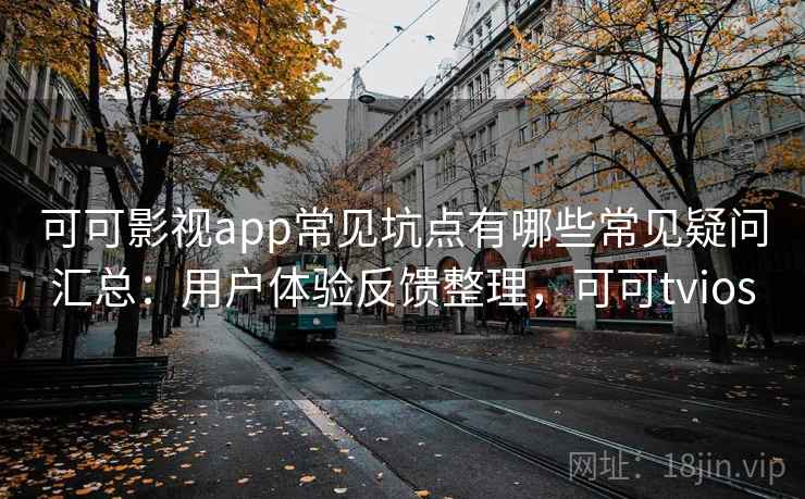 可可影视app常见坑点有哪些常见疑问汇总：用户体验反馈整理，可可tvios