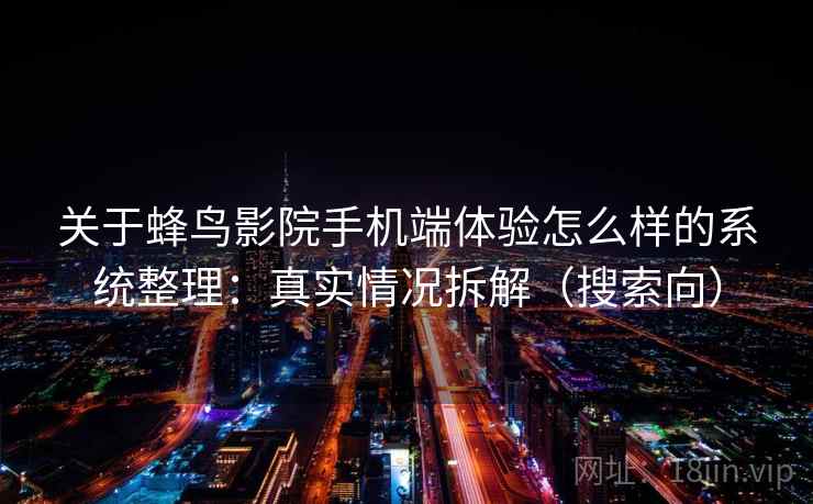 关于蜂鸟影院手机端体验怎么样的系统整理：真实情况拆解（搜索向）