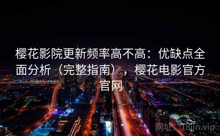 樱花影院更新频率高不高：优缺点全面分析（完整指南），樱花电影官方官网