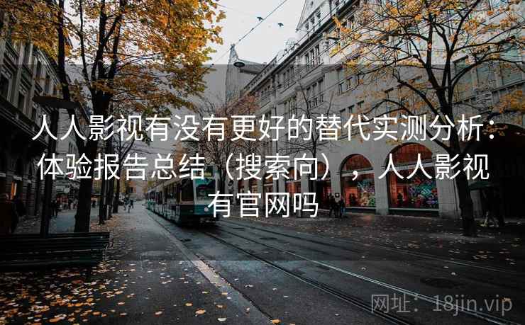 人人影视有没有更好的替代实测分析：体验报告总结（搜索向），人人影视有官网吗