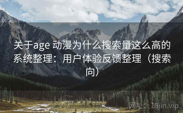 关于age 动漫为什么搜索量这么高的系统整理：用户体验反馈整理（搜索向）