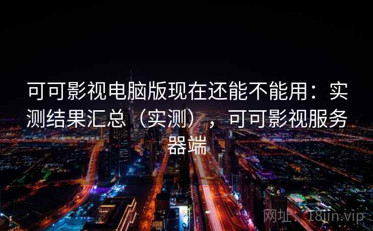 可可影视电脑版现在还能不能用:实测结果汇总(实测),可可影视服务器端 可可影视电脑版现在还能不能用:实测结果汇总(实测),可可影视服务器端